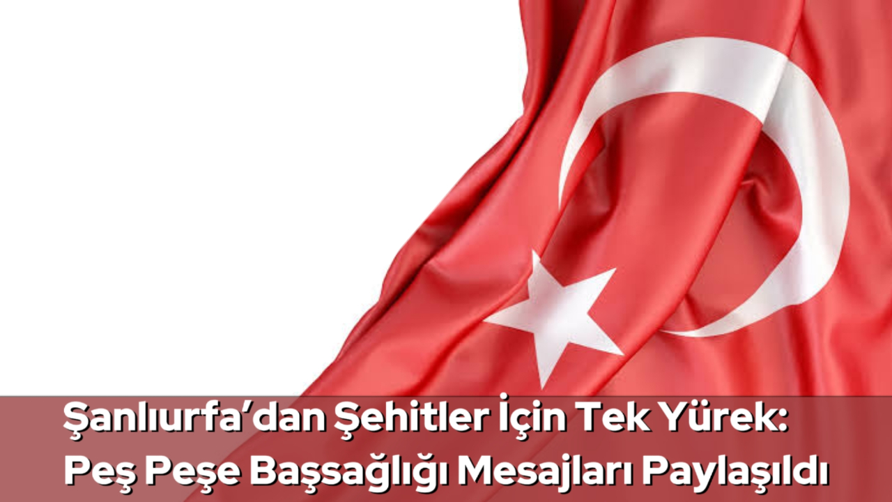 Şanlıurfa’dan Şehitler İçin Tek Yürek: Peş Peşe Başsağlığı Mesajları Paylaşıldı